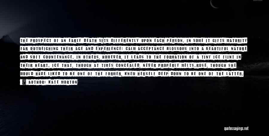 Kate Morton Quotes: The Prospect Of An Early Death Sits Differently Upon Each Person. In Some It Gifts Maturity Far Outweighing Their Age