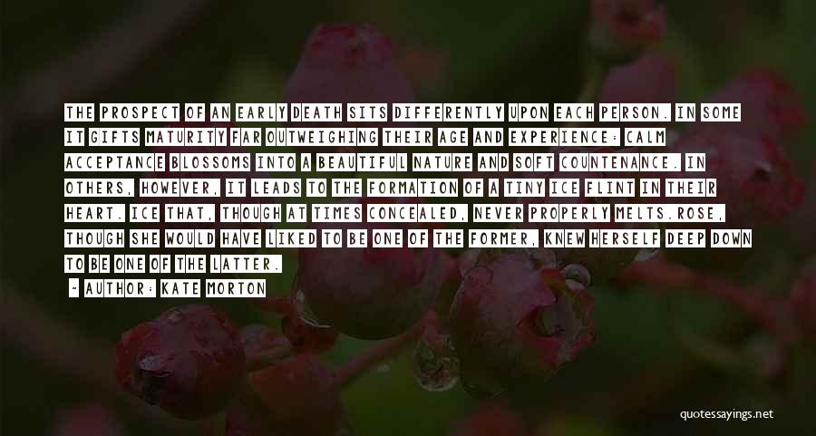 Kate Morton Quotes: The Prospect Of An Early Death Sits Differently Upon Each Person. In Some It Gifts Maturity Far Outweighing Their Age