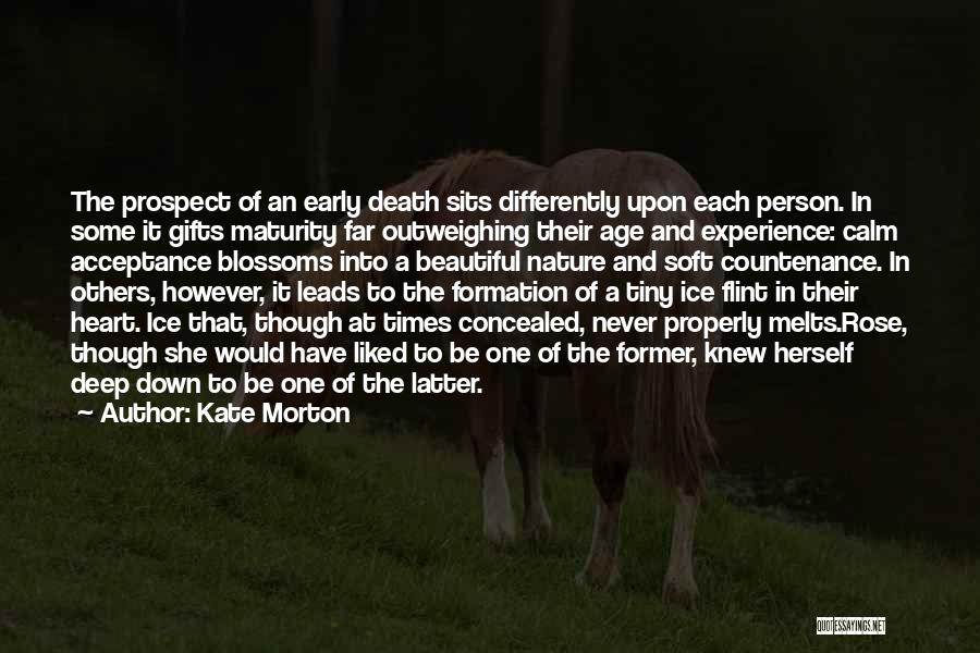 Kate Morton Quotes: The Prospect Of An Early Death Sits Differently Upon Each Person. In Some It Gifts Maturity Far Outweighing Their Age