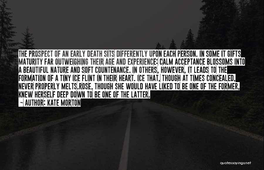 Kate Morton Quotes: The Prospect Of An Early Death Sits Differently Upon Each Person. In Some It Gifts Maturity Far Outweighing Their Age