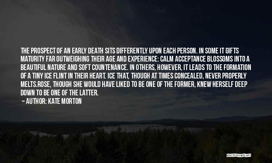 Kate Morton Quotes: The Prospect Of An Early Death Sits Differently Upon Each Person. In Some It Gifts Maturity Far Outweighing Their Age