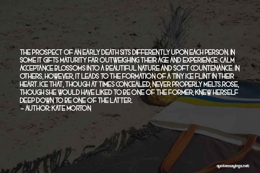 Kate Morton Quotes: The Prospect Of An Early Death Sits Differently Upon Each Person. In Some It Gifts Maturity Far Outweighing Their Age