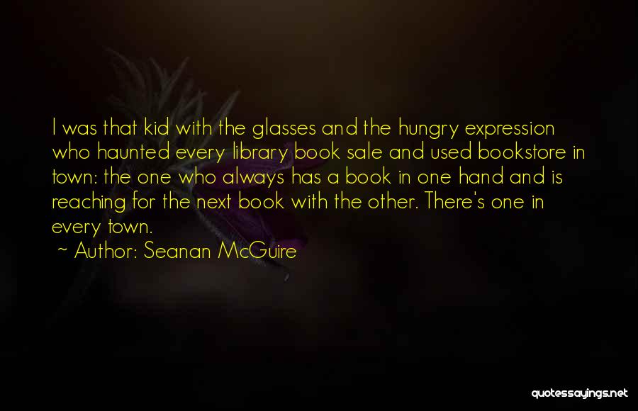 Seanan McGuire Quotes: I Was That Kid With The Glasses And The Hungry Expression Who Haunted Every Library Book Sale And Used Bookstore