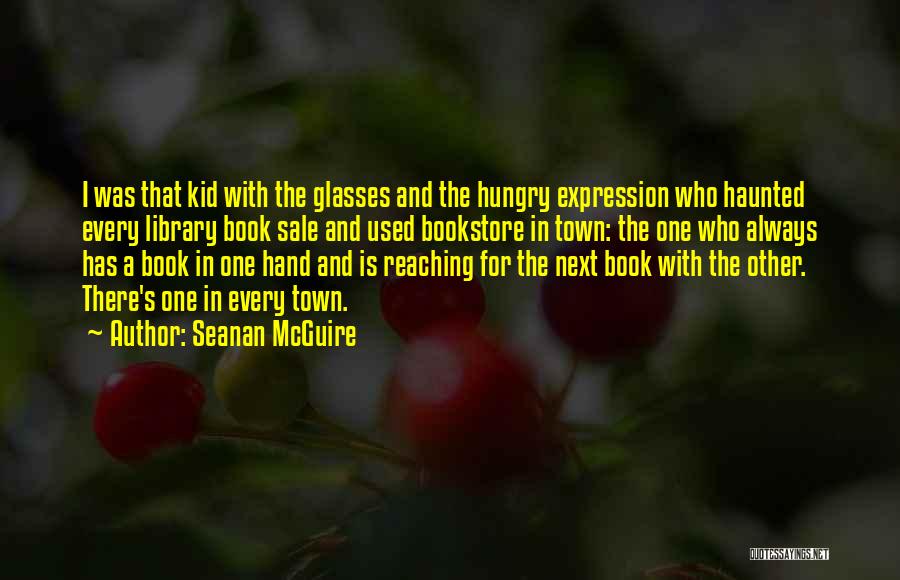 Seanan McGuire Quotes: I Was That Kid With The Glasses And The Hungry Expression Who Haunted Every Library Book Sale And Used Bookstore