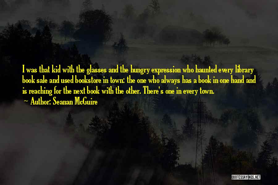 Seanan McGuire Quotes: I Was That Kid With The Glasses And The Hungry Expression Who Haunted Every Library Book Sale And Used Bookstore