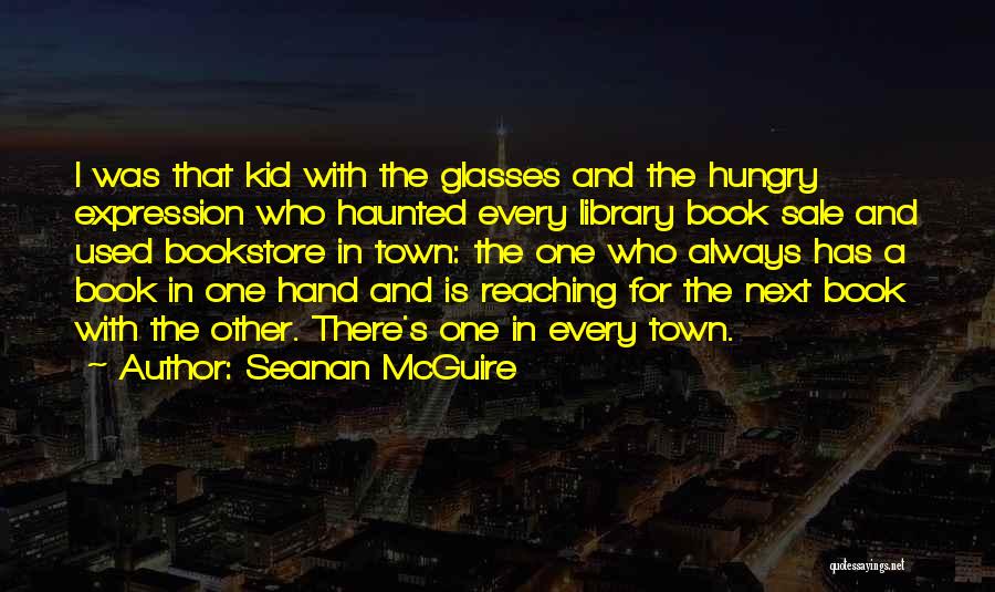 Seanan McGuire Quotes: I Was That Kid With The Glasses And The Hungry Expression Who Haunted Every Library Book Sale And Used Bookstore