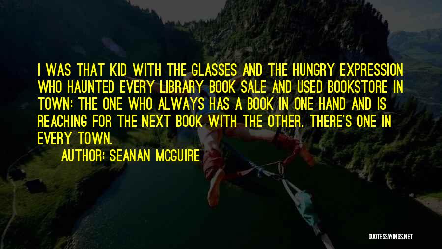 Seanan McGuire Quotes: I Was That Kid With The Glasses And The Hungry Expression Who Haunted Every Library Book Sale And Used Bookstore