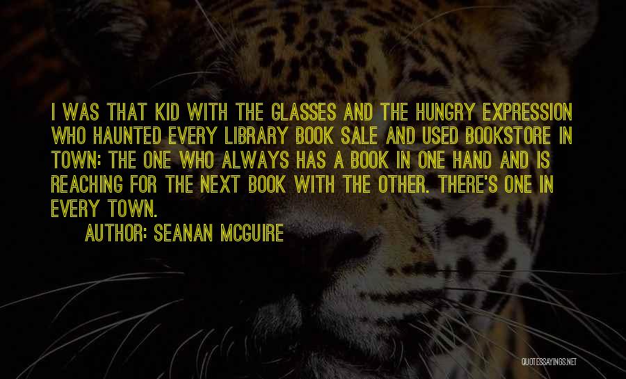Seanan McGuire Quotes: I Was That Kid With The Glasses And The Hungry Expression Who Haunted Every Library Book Sale And Used Bookstore