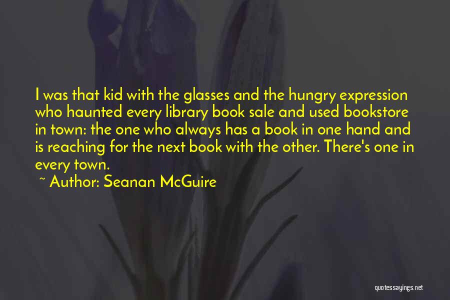 Seanan McGuire Quotes: I Was That Kid With The Glasses And The Hungry Expression Who Haunted Every Library Book Sale And Used Bookstore
