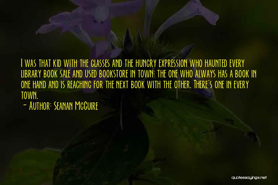 Seanan McGuire Quotes: I Was That Kid With The Glasses And The Hungry Expression Who Haunted Every Library Book Sale And Used Bookstore
