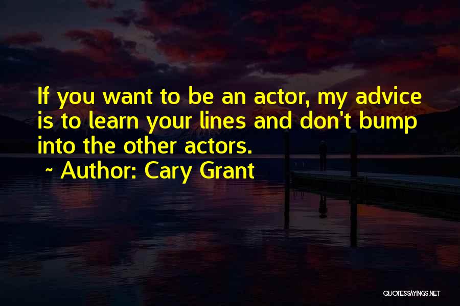Cary Grant Quotes: If You Want To Be An Actor, My Advice Is To Learn Your Lines And Don't Bump Into The Other