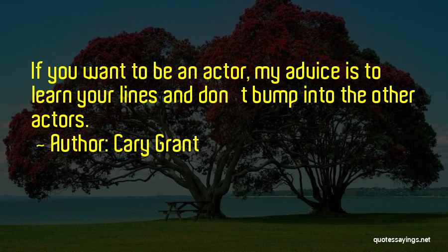 Cary Grant Quotes: If You Want To Be An Actor, My Advice Is To Learn Your Lines And Don't Bump Into The Other