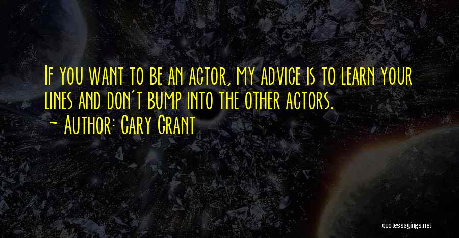 Cary Grant Quotes: If You Want To Be An Actor, My Advice Is To Learn Your Lines And Don't Bump Into The Other