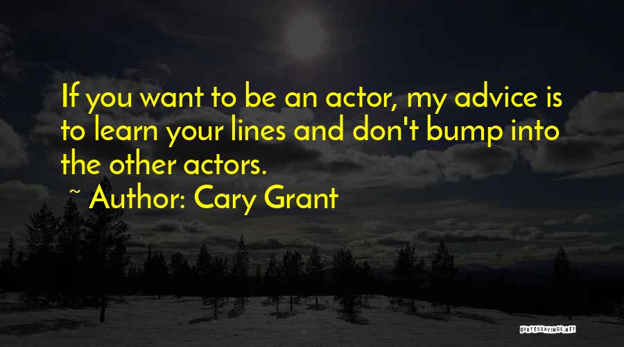 Cary Grant Quotes: If You Want To Be An Actor, My Advice Is To Learn Your Lines And Don't Bump Into The Other