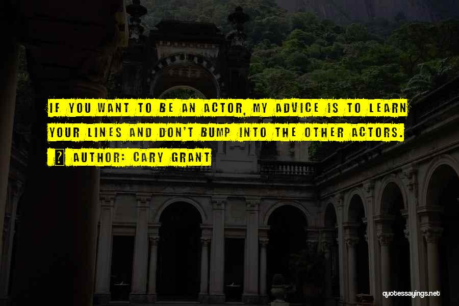 Cary Grant Quotes: If You Want To Be An Actor, My Advice Is To Learn Your Lines And Don't Bump Into The Other