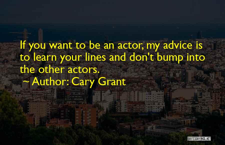 Cary Grant Quotes: If You Want To Be An Actor, My Advice Is To Learn Your Lines And Don't Bump Into The Other