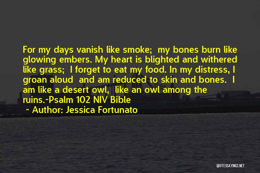 Jessica Fortunato Quotes: For My Days Vanish Like Smoke; My Bones Burn Like Glowing Embers. My Heart Is Blighted And Withered Like Grass;