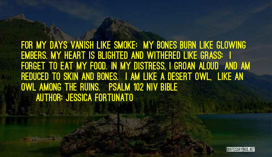 Jessica Fortunato Quotes: For My Days Vanish Like Smoke; My Bones Burn Like Glowing Embers. My Heart Is Blighted And Withered Like Grass;