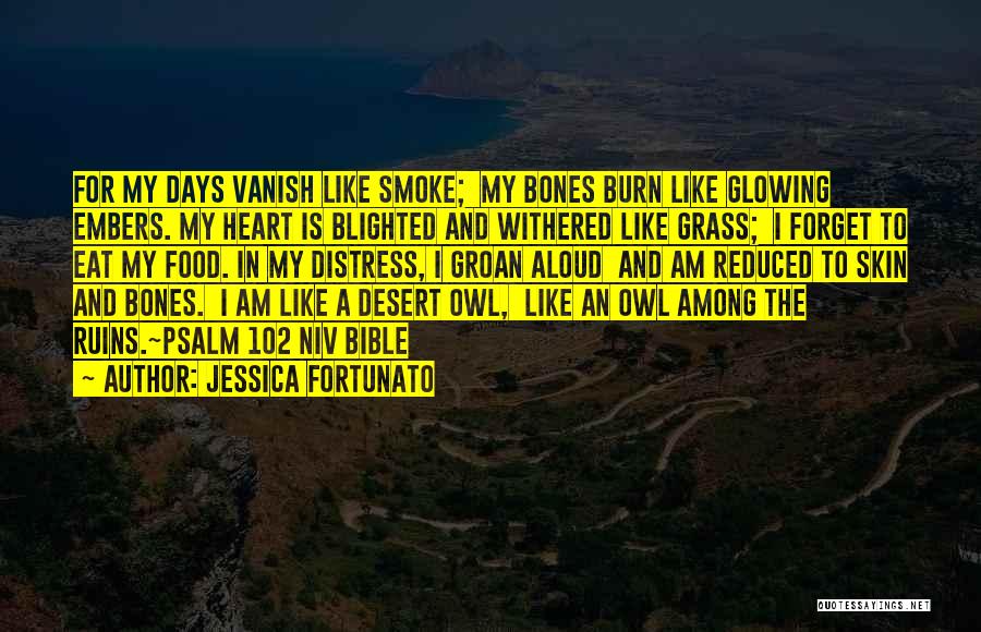 Jessica Fortunato Quotes: For My Days Vanish Like Smoke; My Bones Burn Like Glowing Embers. My Heart Is Blighted And Withered Like Grass;