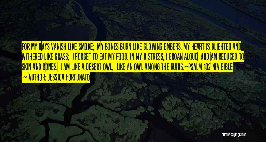 Jessica Fortunato Quotes: For My Days Vanish Like Smoke; My Bones Burn Like Glowing Embers. My Heart Is Blighted And Withered Like Grass;