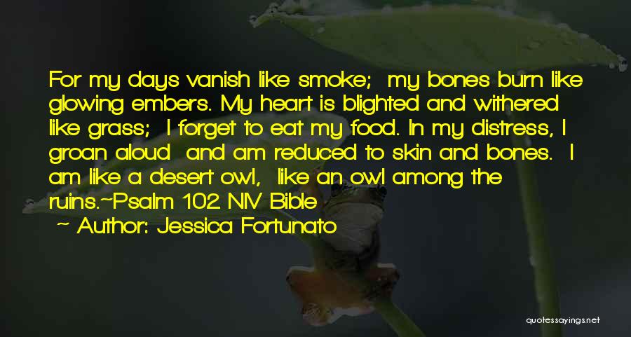 Jessica Fortunato Quotes: For My Days Vanish Like Smoke; My Bones Burn Like Glowing Embers. My Heart Is Blighted And Withered Like Grass;