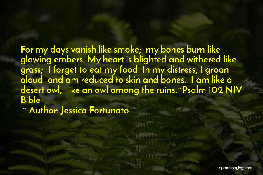 Jessica Fortunato Quotes: For My Days Vanish Like Smoke; My Bones Burn Like Glowing Embers. My Heart Is Blighted And Withered Like Grass;