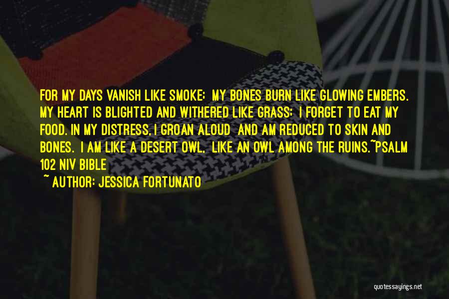 Jessica Fortunato Quotes: For My Days Vanish Like Smoke; My Bones Burn Like Glowing Embers. My Heart Is Blighted And Withered Like Grass;