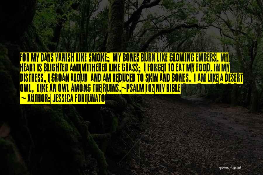 Jessica Fortunato Quotes: For My Days Vanish Like Smoke; My Bones Burn Like Glowing Embers. My Heart Is Blighted And Withered Like Grass;