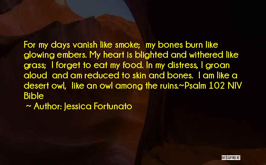 Jessica Fortunato Quotes: For My Days Vanish Like Smoke; My Bones Burn Like Glowing Embers. My Heart Is Blighted And Withered Like Grass;