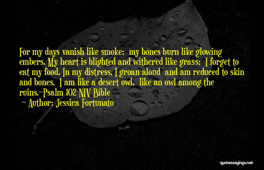 Jessica Fortunato Quotes: For My Days Vanish Like Smoke; My Bones Burn Like Glowing Embers. My Heart Is Blighted And Withered Like Grass;