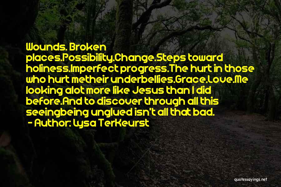 Lysa TerKeurst Quotes: Wounds. Broken Places.possibility.change.steps Toward Holiness.imperfect Progress.the Hurt In Those Who Hurt Metheir Underbellies.grace.love.me Looking Alot More Like Jesus Than I