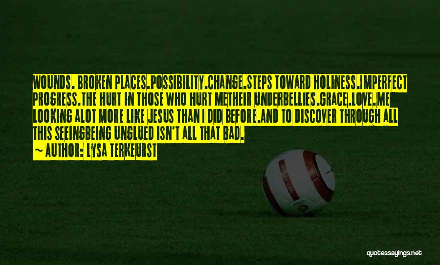 Lysa TerKeurst Quotes: Wounds. Broken Places.possibility.change.steps Toward Holiness.imperfect Progress.the Hurt In Those Who Hurt Metheir Underbellies.grace.love.me Looking Alot More Like Jesus Than I