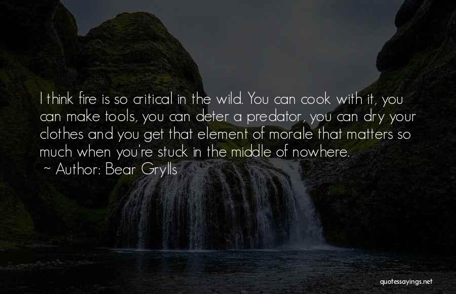 Bear Grylls Quotes: I Think Fire Is So Critical In The Wild. You Can Cook With It, You Can Make Tools, You Can