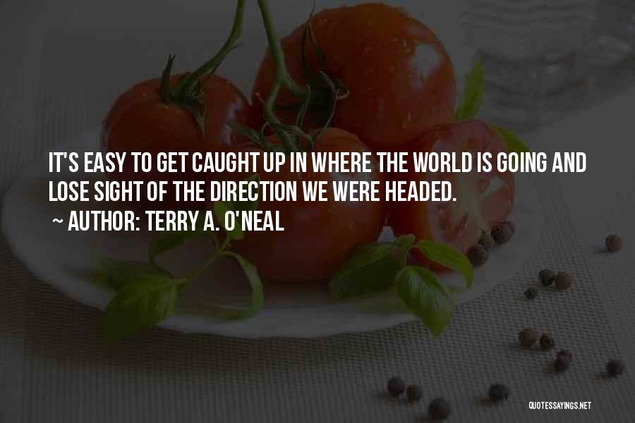 Terry A. O'Neal Quotes: It's Easy To Get Caught Up In Where The World Is Going And Lose Sight Of The Direction We Were