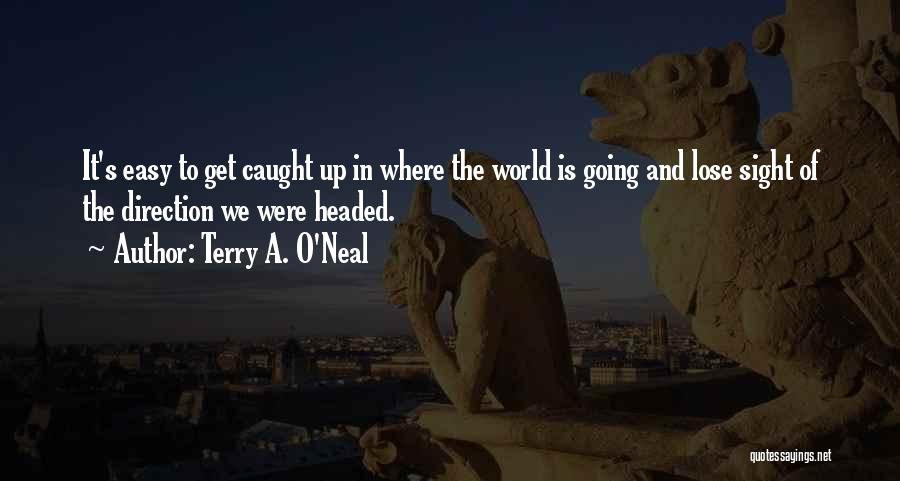 Terry A. O'Neal Quotes: It's Easy To Get Caught Up In Where The World Is Going And Lose Sight Of The Direction We Were