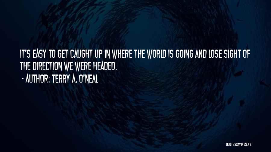 Terry A. O'Neal Quotes: It's Easy To Get Caught Up In Where The World Is Going And Lose Sight Of The Direction We Were