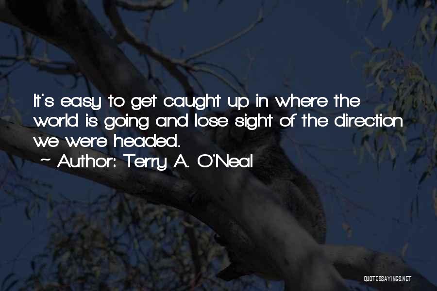 Terry A. O'Neal Quotes: It's Easy To Get Caught Up In Where The World Is Going And Lose Sight Of The Direction We Were