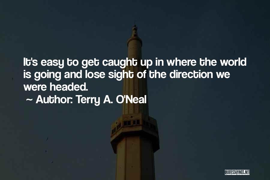 Terry A. O'Neal Quotes: It's Easy To Get Caught Up In Where The World Is Going And Lose Sight Of The Direction We Were