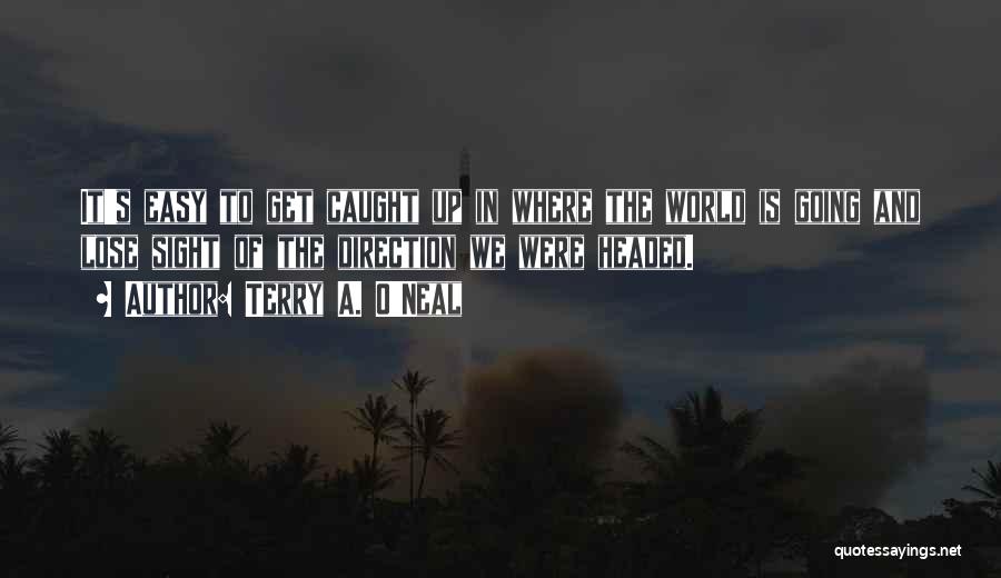 Terry A. O'Neal Quotes: It's Easy To Get Caught Up In Where The World Is Going And Lose Sight Of The Direction We Were