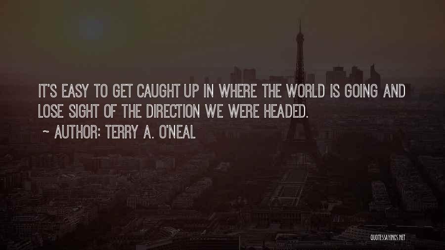Terry A. O'Neal Quotes: It's Easy To Get Caught Up In Where The World Is Going And Lose Sight Of The Direction We Were