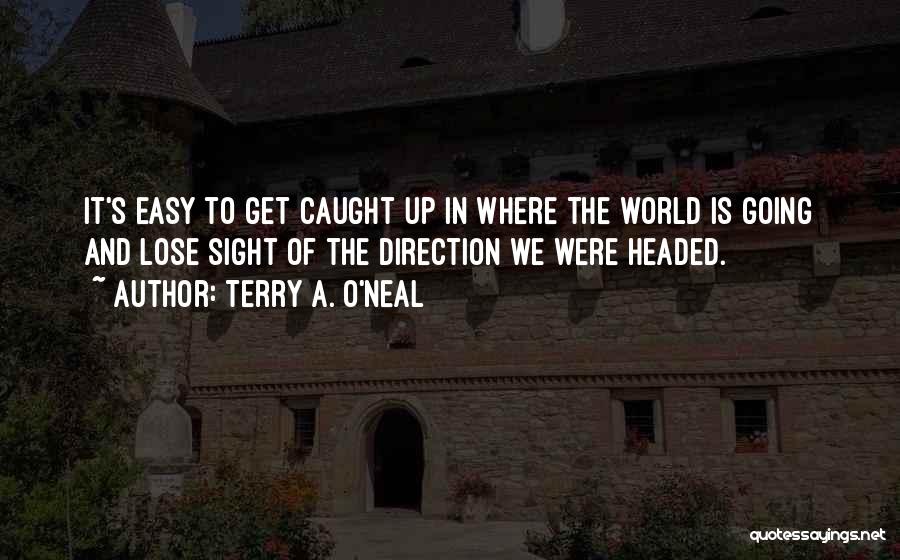 Terry A. O'Neal Quotes: It's Easy To Get Caught Up In Where The World Is Going And Lose Sight Of The Direction We Were