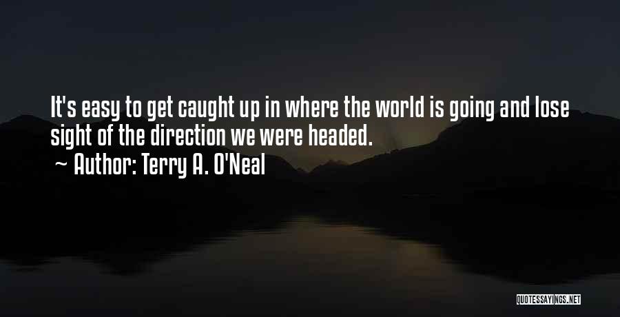 Terry A. O'Neal Quotes: It's Easy To Get Caught Up In Where The World Is Going And Lose Sight Of The Direction We Were