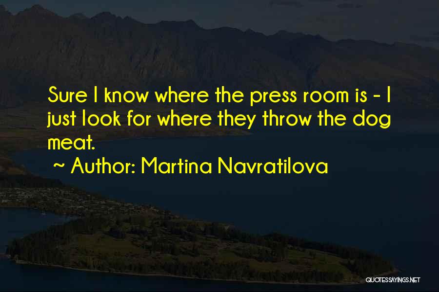 Martina Navratilova Quotes: Sure I Know Where The Press Room Is - I Just Look For Where They Throw The Dog Meat.