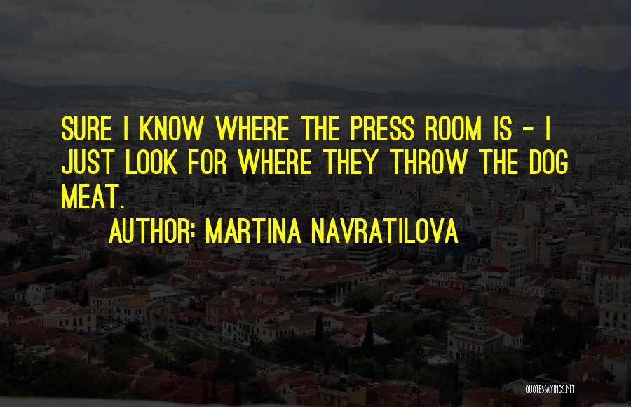 Martina Navratilova Quotes: Sure I Know Where The Press Room Is - I Just Look For Where They Throw The Dog Meat.