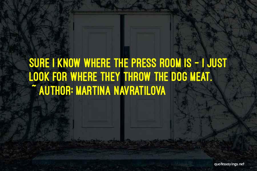 Martina Navratilova Quotes: Sure I Know Where The Press Room Is - I Just Look For Where They Throw The Dog Meat.