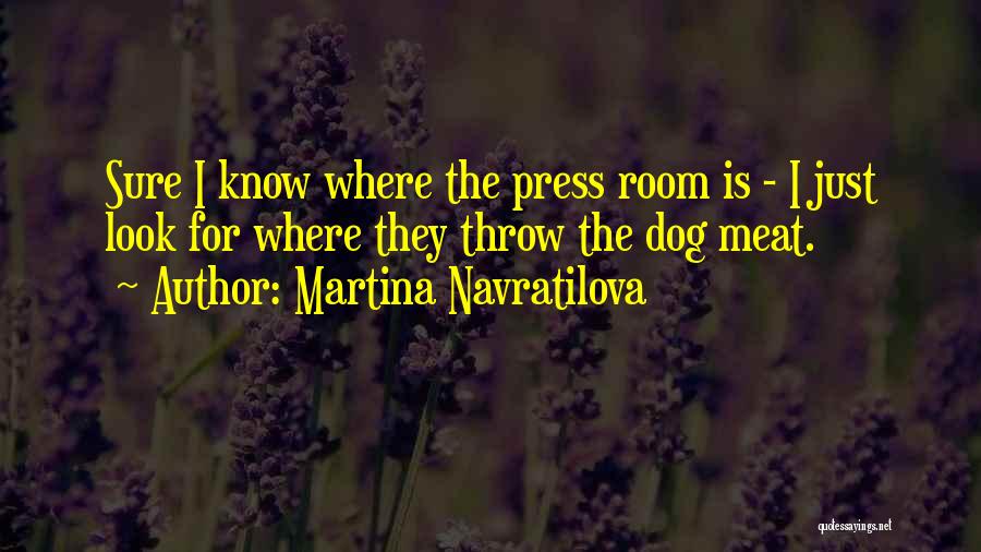 Martina Navratilova Quotes: Sure I Know Where The Press Room Is - I Just Look For Where They Throw The Dog Meat.