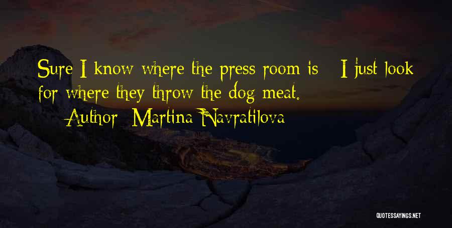 Martina Navratilova Quotes: Sure I Know Where The Press Room Is - I Just Look For Where They Throw The Dog Meat.