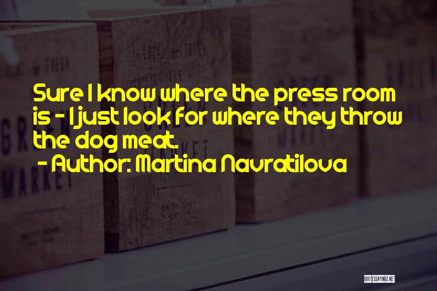 Martina Navratilova Quotes: Sure I Know Where The Press Room Is - I Just Look For Where They Throw The Dog Meat.