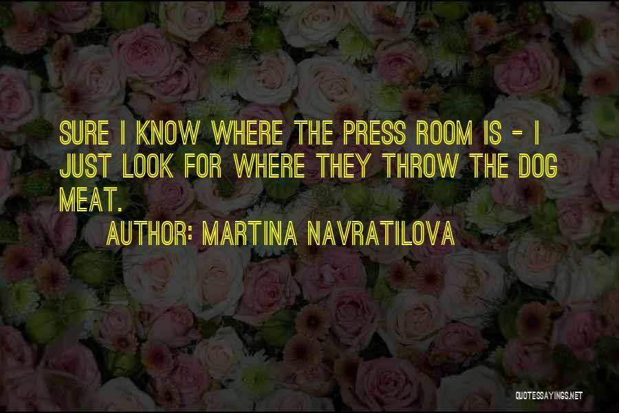 Martina Navratilova Quotes: Sure I Know Where The Press Room Is - I Just Look For Where They Throw The Dog Meat.