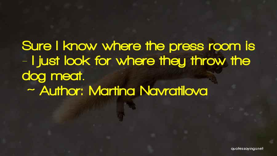 Martina Navratilova Quotes: Sure I Know Where The Press Room Is - I Just Look For Where They Throw The Dog Meat.